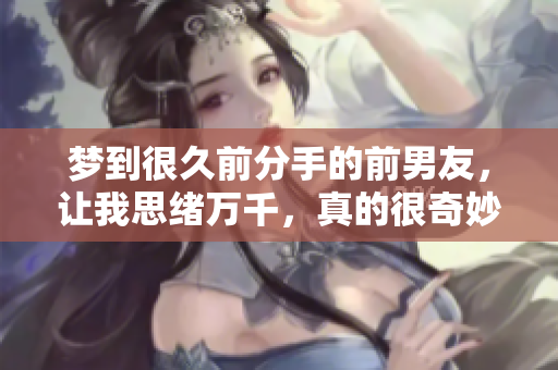 梦到很久前分手的前男友，让我思绪万千，真的很奇妙