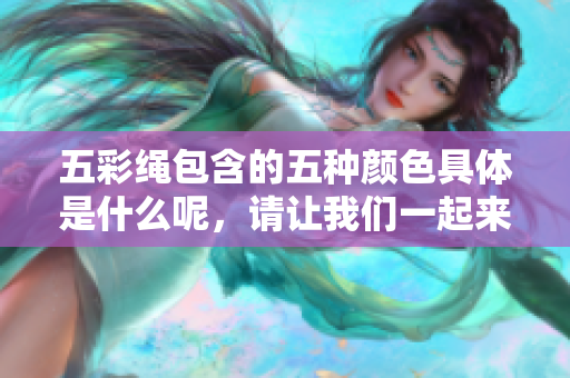 五彩绳包含的五种颜色具体是什么呢，请让我们一起来看看吧