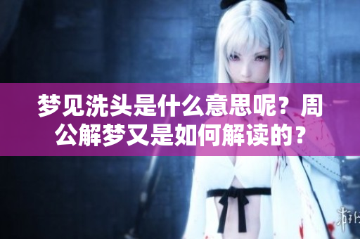 梦见洗头是什么意思呢？周公解梦又是如何解读的？