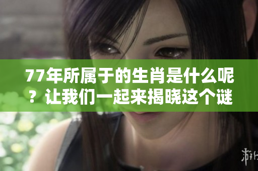 77年所属于的生肖是什么呢？让我们一起来揭晓这个谜底吧！