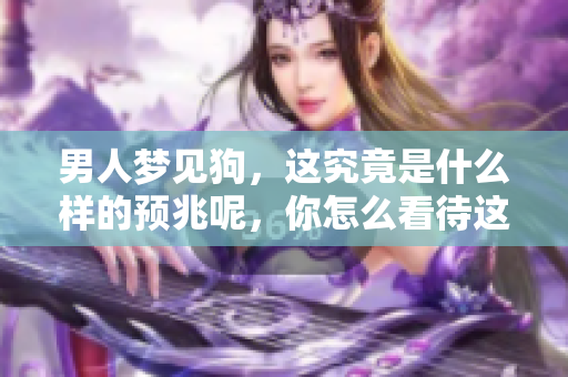 男人梦见狗，这究竟是什么样的预兆呢，你怎么看待这个梦境呢