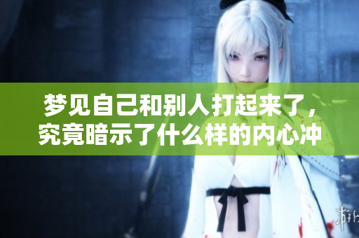 梦见自己和别人打起来了，究竟暗示了什么样的内心冲突和情感呢