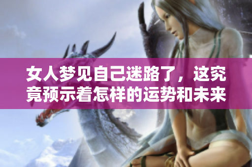 女人梦见自己迷路了，这究竟预示着怎样的运势和未来呢？