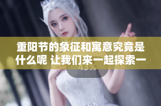重阳节的象征和寓意究竟是什么呢 让我们来一起探索一下吧