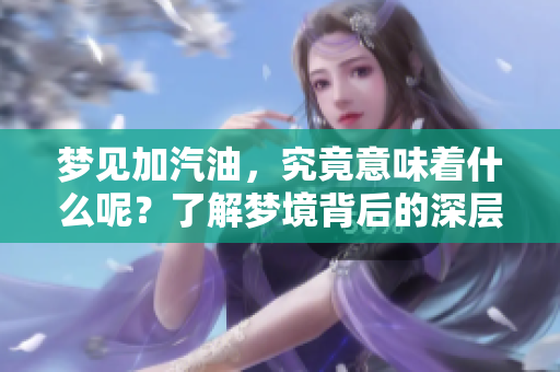 梦见加汽油，究竟意味着什么呢？了解梦境背后的深层含义。