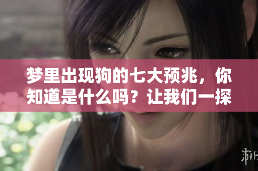 梦里出现狗的七大预兆，你知道是什么吗？让我们一探究竟吧！