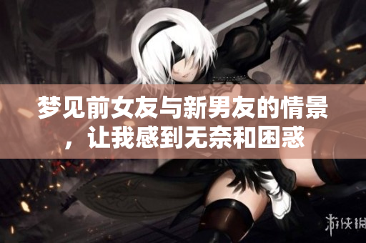 梦见前女友与新男友的情景，让我感到无奈和困惑