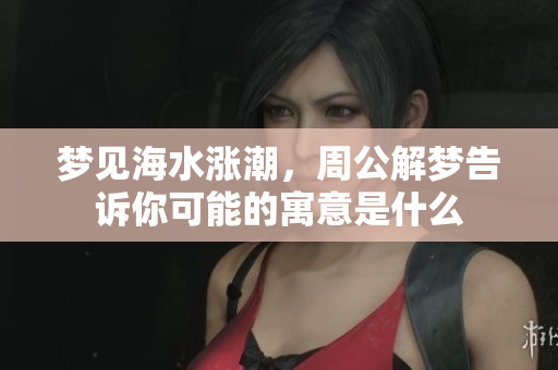 梦见海水涨潮，周公解梦告诉你可能的寓意是什么