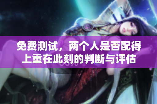 免费测试，两个人是否配得上重在此刻的判断与评估