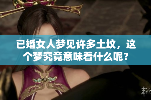 已婚女人梦见许多土坟，这个梦究竟意味着什么呢？
