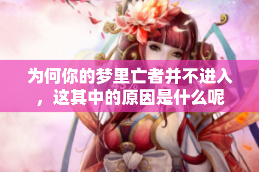 为何你的梦里亡者并不进入，这其中的原因是什么呢