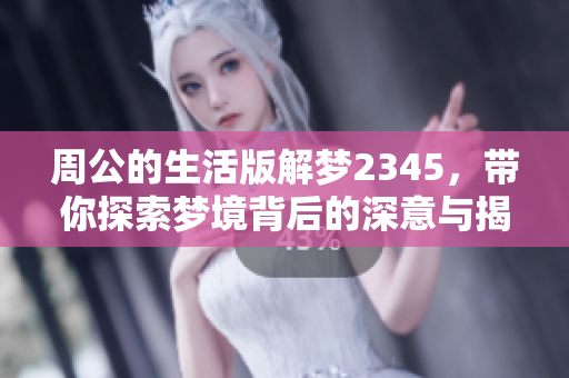 周公的生活版解梦2345，带你探索梦境背后的深意与揭示
