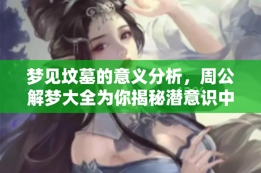 梦见坟墓的意义分析，周公解梦大全为你揭秘潜意识中隐藏的信息