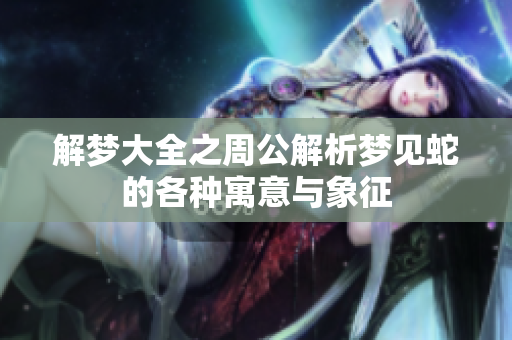 解梦大全之周公解析梦见蛇的各种寓意与象征