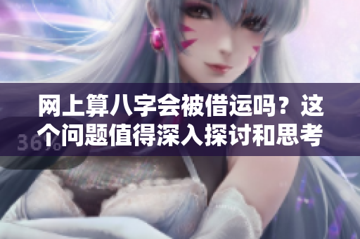 网上算八字会被借运吗？这个问题值得深入探讨和思考。