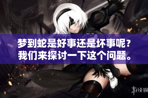梦到蛇是好事还是坏事呢？我们来探讨一下这个问题。