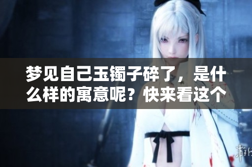 梦见自己玉镯子碎了，是什么样的寓意呢？快来看这个梦的解读吧！