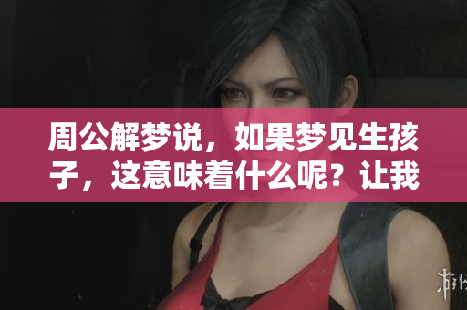 周公解梦说，如果梦见生孩子，这意味着什么呢？让我们一起来探讨一下。