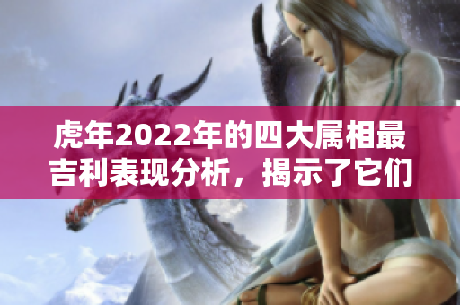 虎年2022年的四大属相最吉利表现分析，揭示了它们的运势与特点