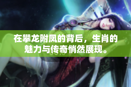 在攀龙附凤的背后，生肖的魅力与传奇悄然展现。