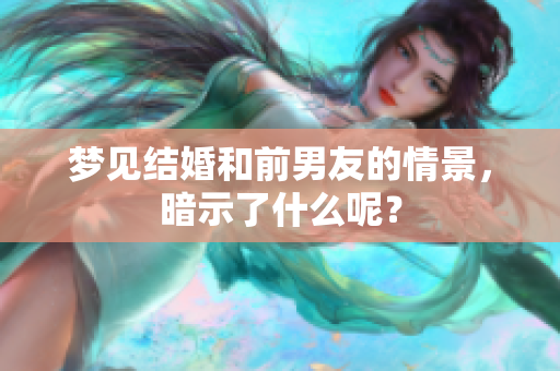 梦见结婚和前男友的情景，暗示了什么呢？
