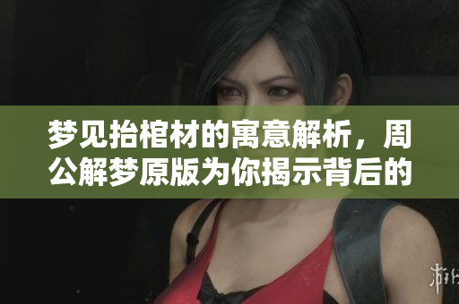 梦见抬棺材的寓意解析，周公解梦原版为你揭示背后的含义