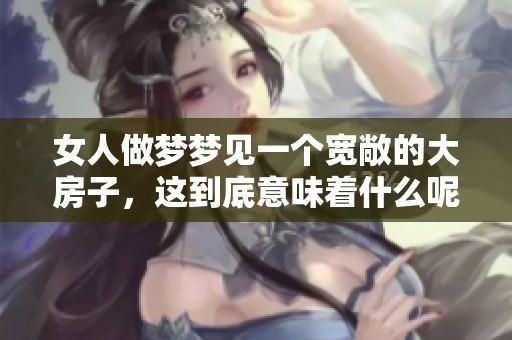 女人做梦梦见一个宽敞的大房子，这到底意味着什么呢