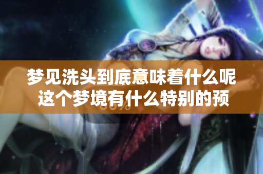 梦见洗头到底意味着什么呢 这个梦境有什么特别的预示呢