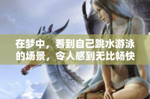 在梦中，看到自己跳水游泳的场景，令人感到无比畅快和自由
