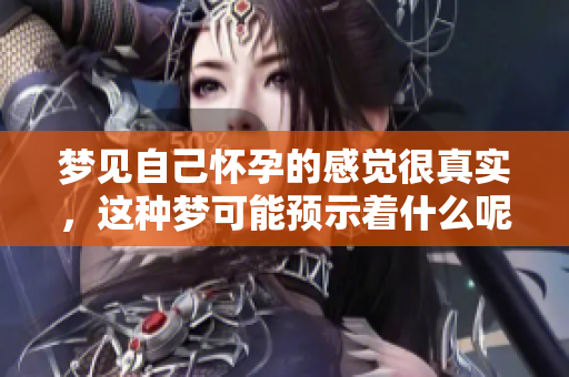 梦见自己怀孕的感觉很真实，这种梦可能预示着什么呢