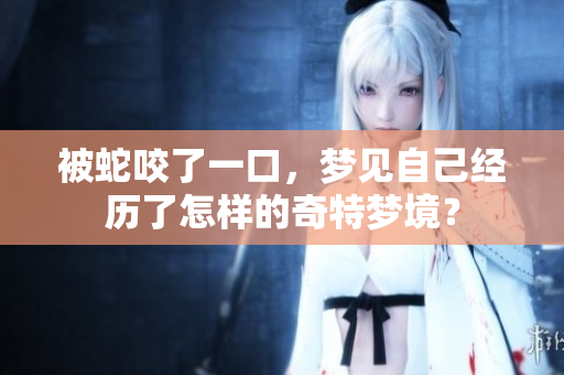 被蛇咬了一口，梦见自己经历了怎样的奇特梦境？
