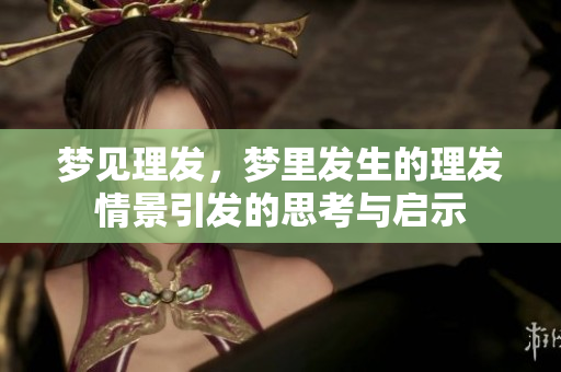 梦见理发，梦里发生的理发情景引发的思考与启示