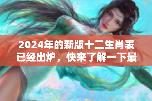 2024年的新版十二生肖表已经出炉，快来了解一下最新的生肖信息！