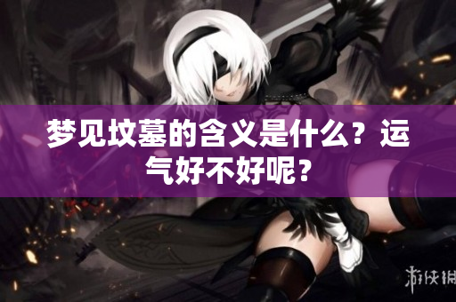 梦见坟墓的含义是什么？运气好不好呢？