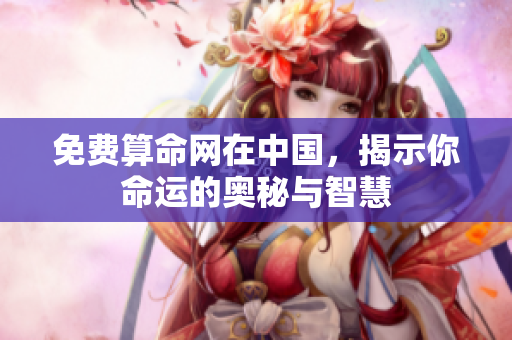 免费算命网在中国，揭示你命运的奥秘与智慧