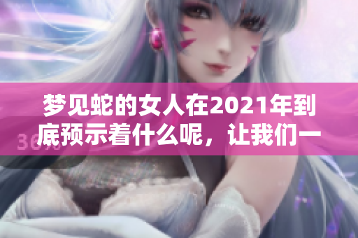 梦见蛇的女人在2021年到底预示着什么呢，让我们一起来探讨一下。