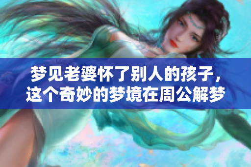 梦见老婆怀了别人的孩子，这个奇妙的梦境在周公解梦中意味着什么呢