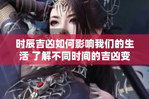 时辰吉凶如何影响我们的生活 了解不同时间的吉凶变化