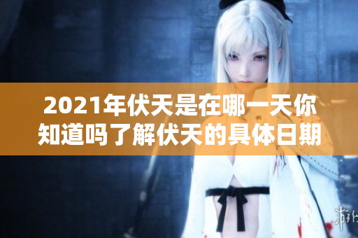 2021年伏天是在哪一天你知道吗了解伏天的具体日期信息