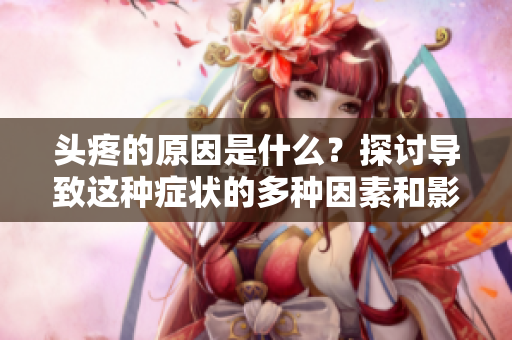 头疼的原因是什么？探讨导致这种症状的多种因素和影响。