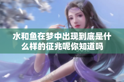 水和鱼在梦中出现到底是什么样的征兆呢你知道吗