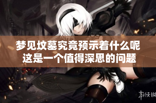 梦见坟墓究竟预示着什么呢 这是一个值得深思的问题