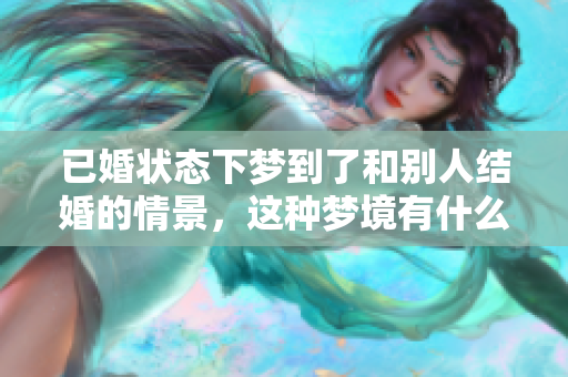 已婚状态下梦到了和别人结婚的情景，这种梦境有什么特别的寓意呢