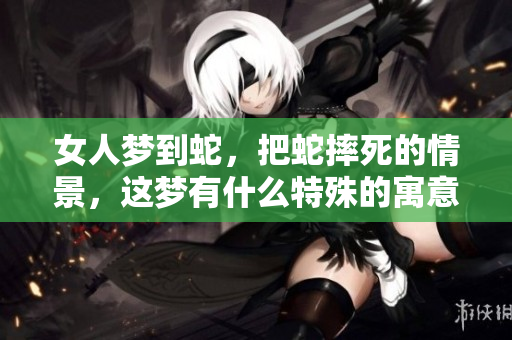 女人梦到蛇，把蛇摔死的情景，这梦有什么特殊的寓意呢