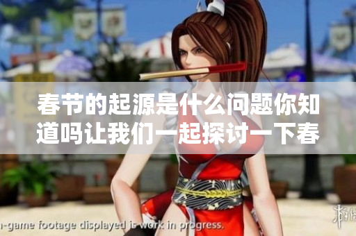 春节的起源是什么问题你知道吗让我们一起探讨一下春节的来历吧