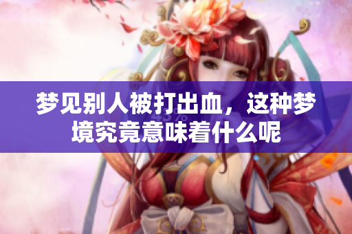 梦见别人被打出血，这种梦境究竟意味着什么呢