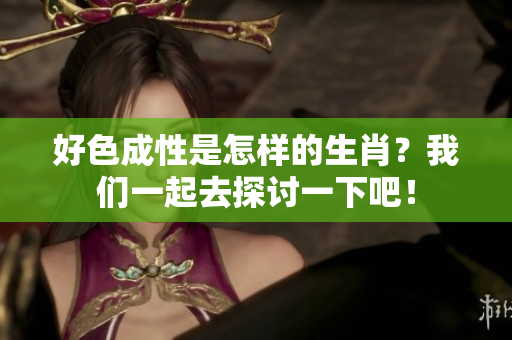 好色成性是怎样的生肖？我们一起去探讨一下吧！