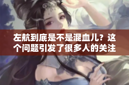 左航到底是不是混血儿？这个问题引发了很多人的关注与讨论。