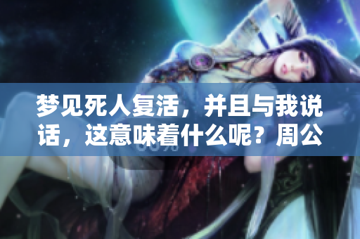梦见死人复活，并且与我说话，这意味着什么呢？周公解梦会怎么解释？