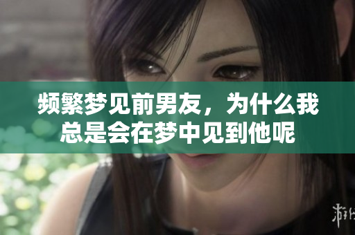 频繁梦见前男友，为什么我总是会在梦中见到他呢